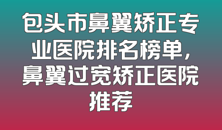 包头市鼻翼矫正专业医院排名榜单，鼻翼过宽矫正医院推荐