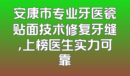 安康市专业牙医瓷贴面技术修复牙缝，上榜医生实力可靠