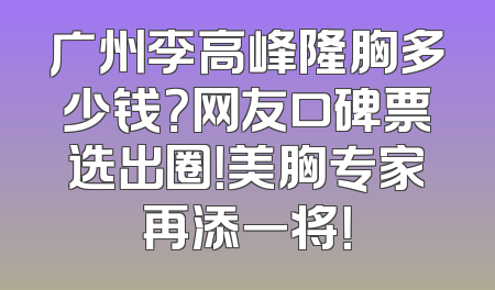 广州李高峰隆胸多少钱？网友口碑票选出圈！美胸专家再添一将！