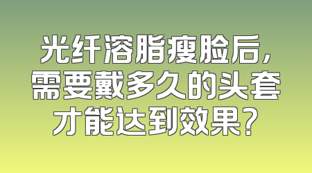 光纤溶脂瘦脸后，需要戴多久的头套才能达到效果？