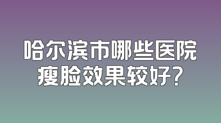 哈尔滨市哪些医院瘦脸效果较好？