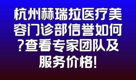 杭州赫瑞拉医疗美容门诊部信誉如何？查看专家团队及服务价格！