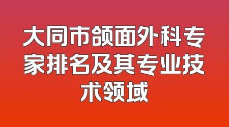 大同市颌面外科专家排名及其专业技术领域