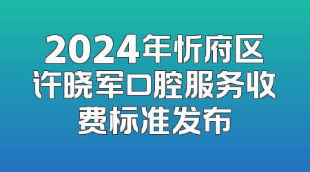 2024年忻府区许晓军口腔服务收费标准发布