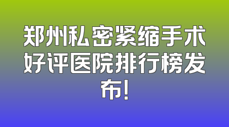 郑州私密紧缩手术好评医院排行榜发布！