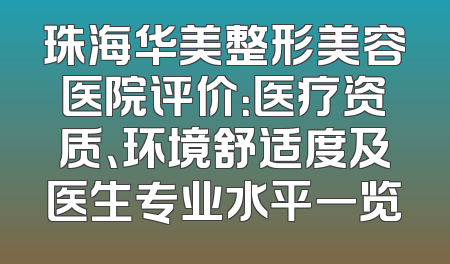 珠海华美整形美容医院评价：医疗资质、环境舒适度及医生专业水平一览