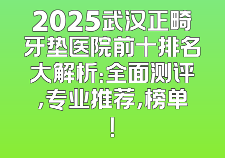 2025武汉正畸牙垫医院前十排名大解析：全面测评，专业推荐，榜单！