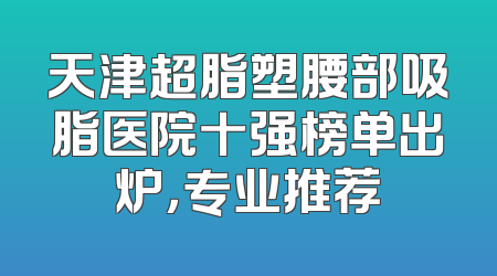 天津超脂塑腰部吸脂医院十强榜单出炉，专业推荐