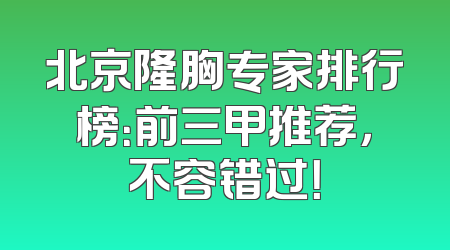 北京隆胸专家排行榜：前三甲推荐，不容错过！