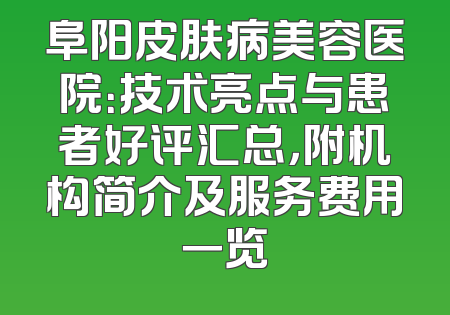 阜阳皮肤病美容医院：技术亮点与患者好评汇总，附机构简介及服务费用一览