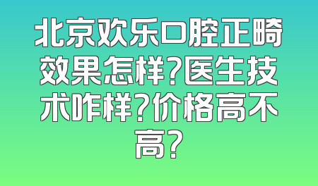 北京欢乐口腔正畸效果怎样？医生技术咋样？价格高不高？