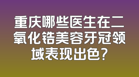 重庆哪些医生在二氧化锆美容牙冠领域表现出色？