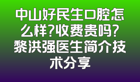 中山好民生口腔怎么样？收费贵吗？黎洪强医生简介技术分享