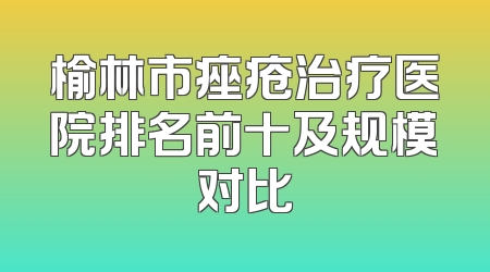 榆林市痤疮治疗医院排名前十及规模对比