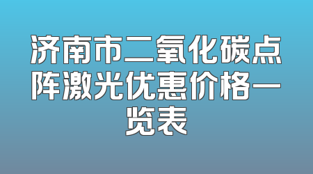 济南市二氧化碳点阵激光优惠价格一览表