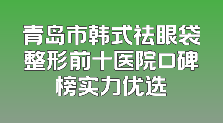 青岛市韩式祛眼袋整形前十医院口碑榜实力优选