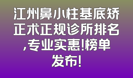江州鼻小柱基底矫正术正规诊所排名，专业实惠！榜单发布！