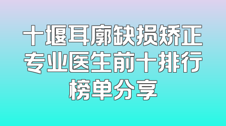 十堰耳廓缺损矫正专业医生前十排行榜单分享