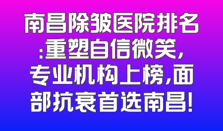 南昌除皱医院排名：重塑自信微笑，专业机构上榜，面部抗衰首选南昌！