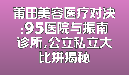 莆田美容医疗对决：95医院与振南诊所，公立私立大比拼揭秘