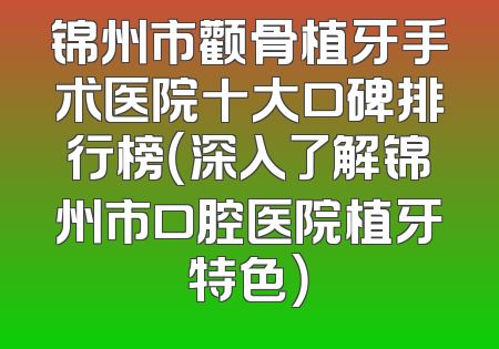 锦州市颧骨植牙手术医院十大口碑排行榜（深入了解锦州市口腔医院植牙特色）