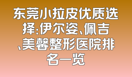 东莞小拉皮优质选择：伊尔姿、佩吉、美馨整形医院排名一览
