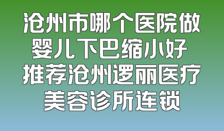 沧州市哪个医院做婴儿下巴缩小好 推荐沧州逻丽医疗美容诊所连锁