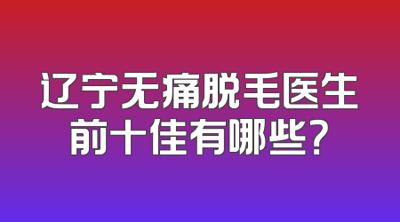 辽宁无痛脱毛医生前十佳有哪些？