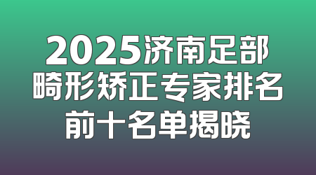2025济南足部畸形矫正专家排名前十名单揭晓