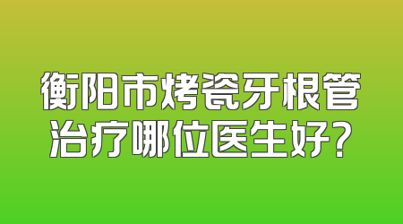 衡阳市烤瓷牙根管治疗哪位医生好？
