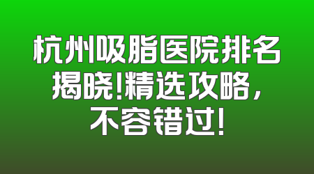 杭州吸脂医院排名揭晓！精选攻略，不容错过！