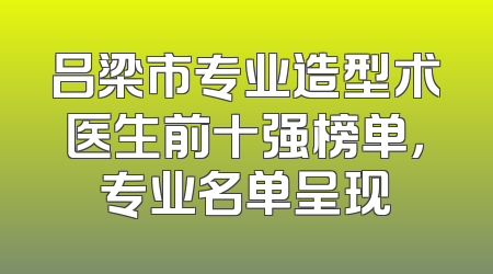吕梁市专业造型术医生前十强榜单，专业名单呈现