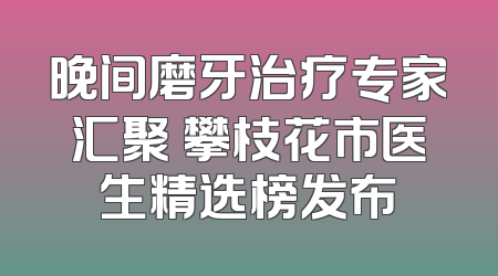 晚间磨牙治疗专家汇聚 攀枝花市医生精选榜发布