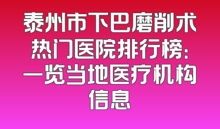 泰州市下巴磨削术热门医院排行榜：一览当地医疗机构信息