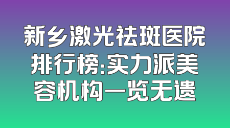 新乡激光祛斑医院排行榜：实力派美容机构一览无遗