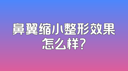 鼻翼缩小整形效果怎么样？