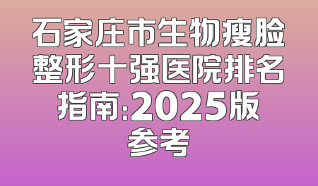 石家庄市生物瘦脸整形十强医院排名指南：2025版参考
