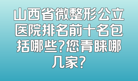 山西省微整形公立医院排名前十名包括哪些？您青睐哪几家？
