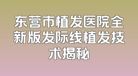 东营市植发医院全新版发际线植发技术揭秘