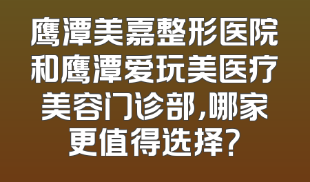 鹰潭美嘉整形医院和鹰潭爱玩美医疗美容门诊部，哪家更值得选择？
