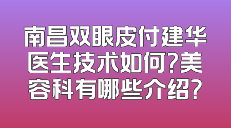南昌双眼皮付建华医生技术如何？美容科有哪些介绍？