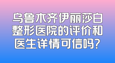 乌鲁木齐伊丽莎白整形医院的评价和医生详情可信吗？