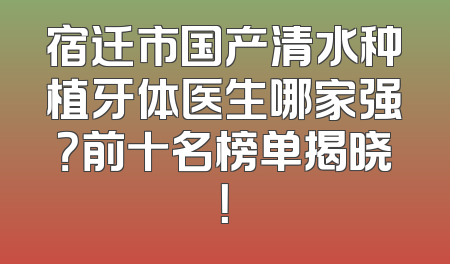 宿迁市国产清水种植牙体医生哪家强？前十名榜单揭晓！