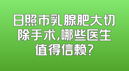 日照市乳腺肥大切除手术，哪些医生值得信赖？