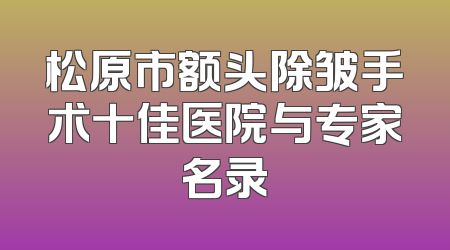 松原市额头除皱手术十佳医院与专家名录