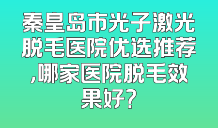 秦皇岛市光子激光脱毛医院优选推荐，哪家医院脱毛效果好？