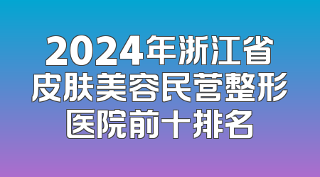 2024年浙江省皮肤美容民营整形医院前十排名