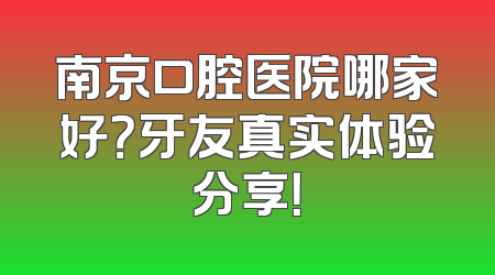 南京口腔医院哪家好？牙友真实体验分享！