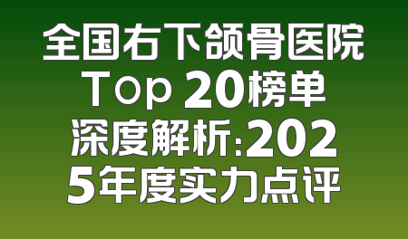 全国右下颌骨医院Top 20榜单深度解析：2025年度实力点评