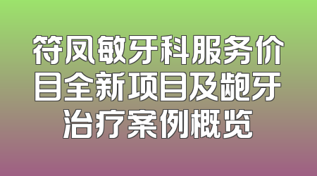 符凤敏牙科服务价目全新项目及龅牙治疗案例概览